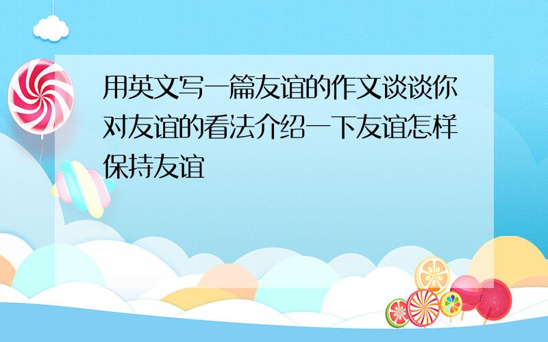 用英文写一篇友谊的作文谈谈你对友谊的看法介绍一下友谊怎样保持友谊