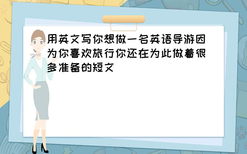 用英文写你想做一名英语导游因为你喜欢旅行你还在为此做着很多准备的短文