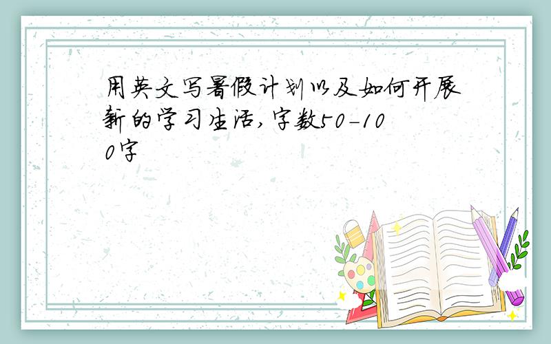 用英文写暑假计划以及如何开展新的学习生活,字数50-100字