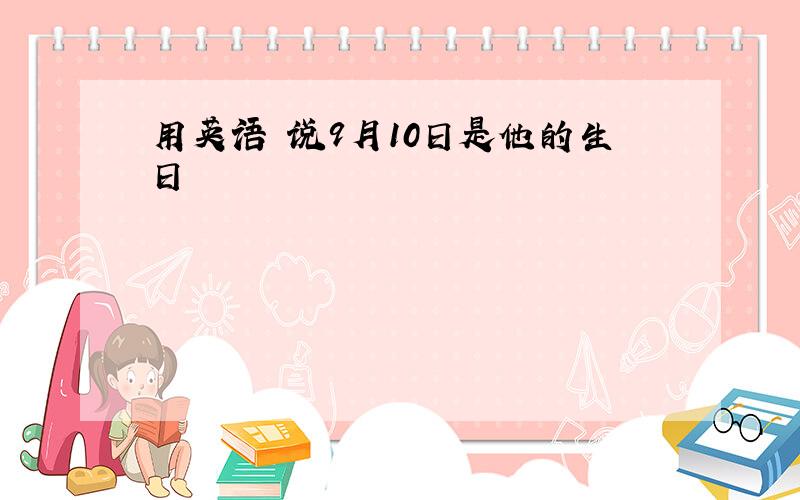 用英语 说9月10日是他的生日