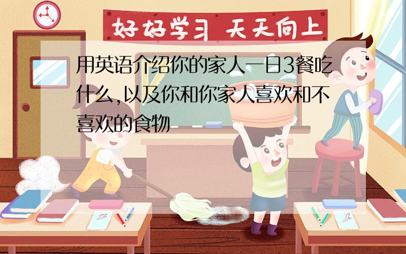 用英语介绍你的家人一日3餐吃什么,以及你和你家人喜欢和不喜欢的食物