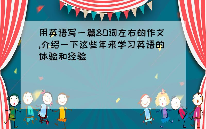 用英语写一篇80词左右的作文,介绍一下这些年来学习英语的体验和经验