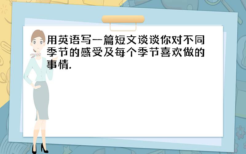 用英语写一篇短文谈谈你对不同季节的感受及每个季节喜欢做的事情.