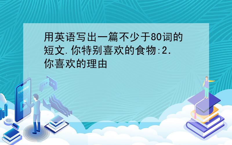 用英语写出一篇不少于80词的短文.你特别喜欢的食物:2．你喜欢的理由