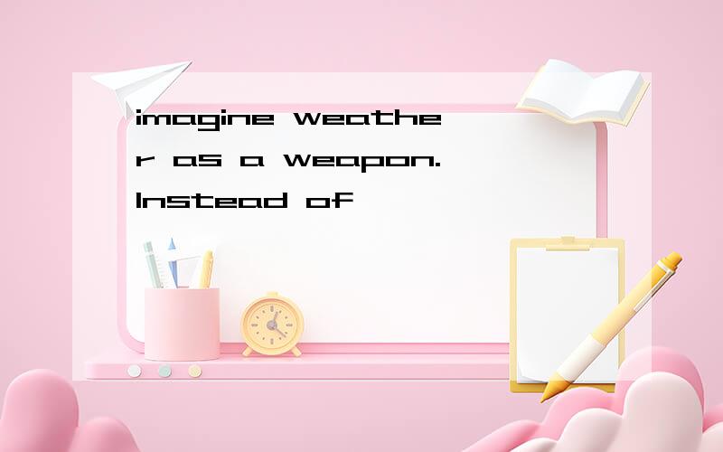 imagine weather as a weapon.lnstead of