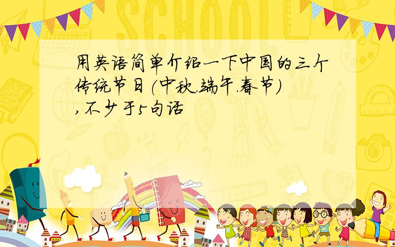 用英语简单介绍一下中国的三个传统节日(中秋.端午.春节),不少于5句话