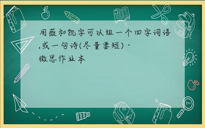 用薇和凯字可以组一个四字词语,或一句诗(尽量要短) - 微思作业本