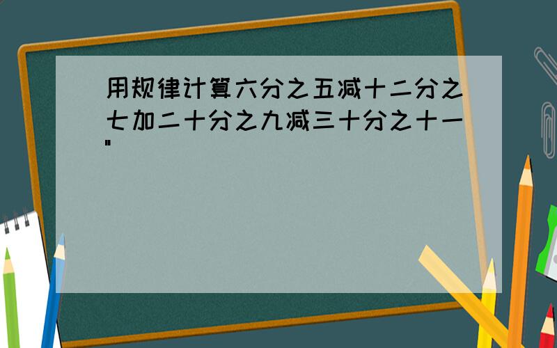 用规律计算六分之五减十二分之七加二十分之九减三十分之十一"