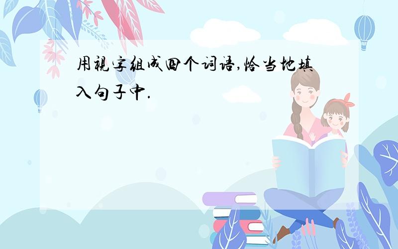 用视字组成四个词语,恰当地填入句子中.