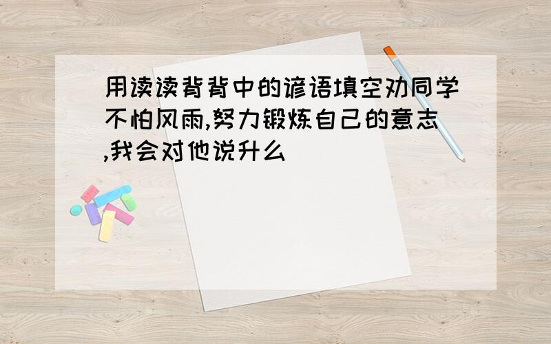 用读读背背中的谚语填空劝同学不怕风雨,努力锻炼自己的意志,我会对他说升么