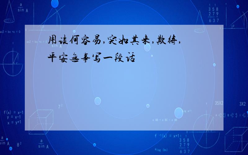 用谈何容易,突如其来,欺待,平安无事写一段话