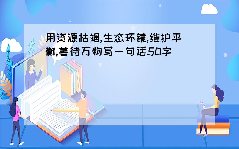 用资源枯竭,生态环镜,维护平衡,善待万物写一句话50字