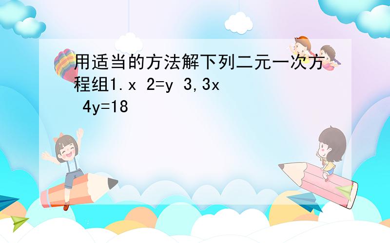 用适当的方法解下列二元一次方程组1.x 2=y 3,3x 4y=18