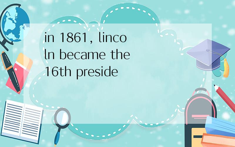 in 1861, lincoln became the 16th preside