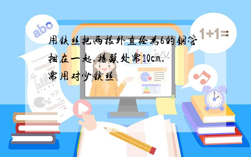 用铁丝把两根外直径为6的钢管捆在一起,接头处需10cm,需用对少铁丝