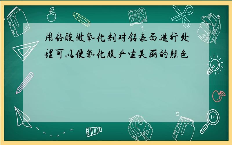 用铬酸做氧化剂对铝表面进行处理可以使氧化膜产生美丽的颜色