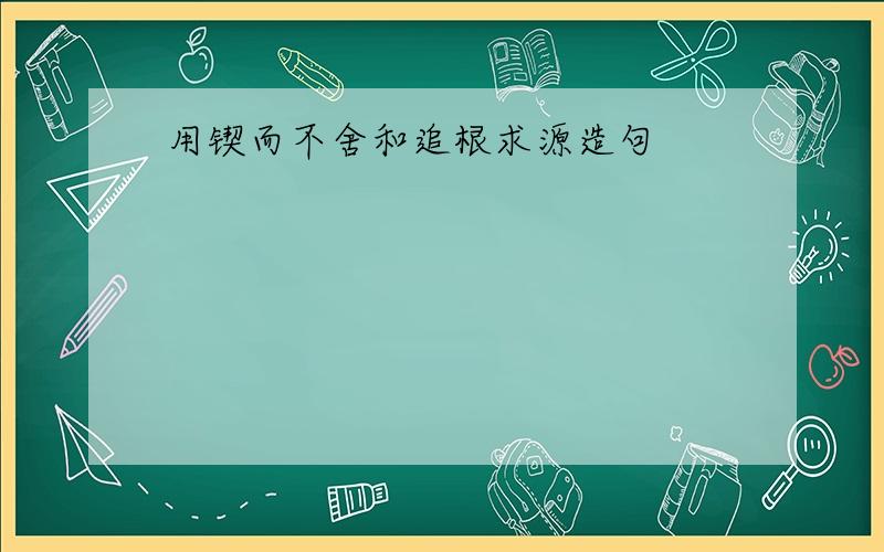 用锲而不舍和追根求源造句