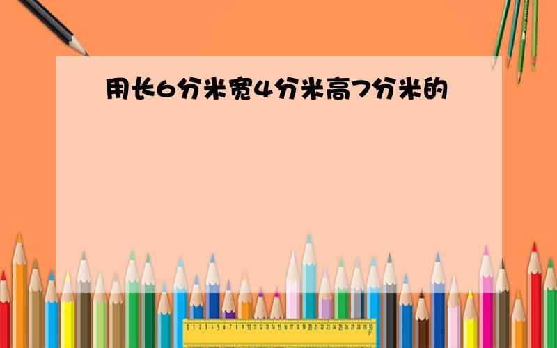 用长6分米宽4分米高7分米的