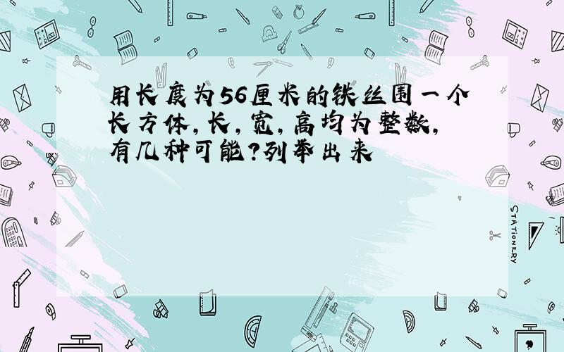 用长度为56厘米的铁丝围一个长方体,长,宽,高均为整数,有几种可能?列举出来