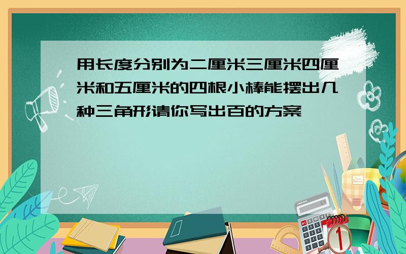 用长度分别为二厘米三厘米四厘米和五厘米的四根小棒能摆出几种三角形请你写出百的方案