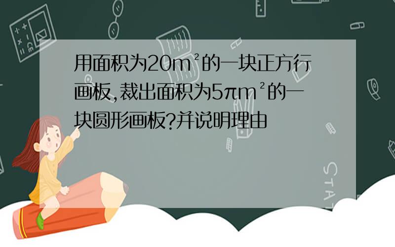 用面积为20m²的一块正方行画板,裁出面积为5πm²的一块圆形画板?并说明理由