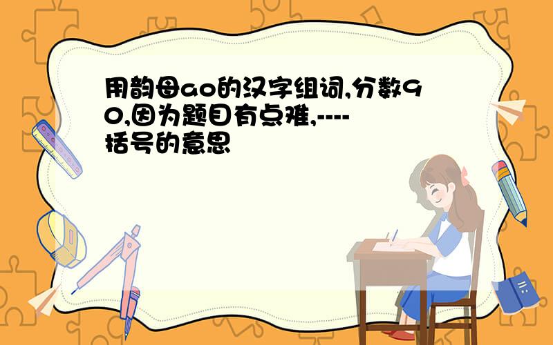 用韵母ao的汉字组词,分数90,因为题目有点难,----括号的意思