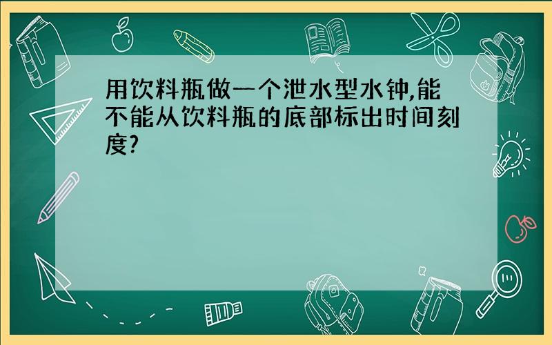 用饮料瓶做一个泄水型水钟,能不能从饮料瓶的底部标出时间刻度?