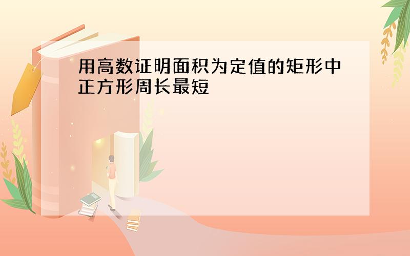 用高数证明面积为定值的矩形中正方形周长最短