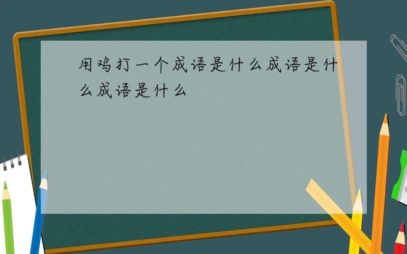 用鸡打一个成语是什么成语是什么成语是什么