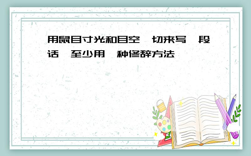 用鼠目寸光和目空一切来写一段话,至少用一种修辞方法