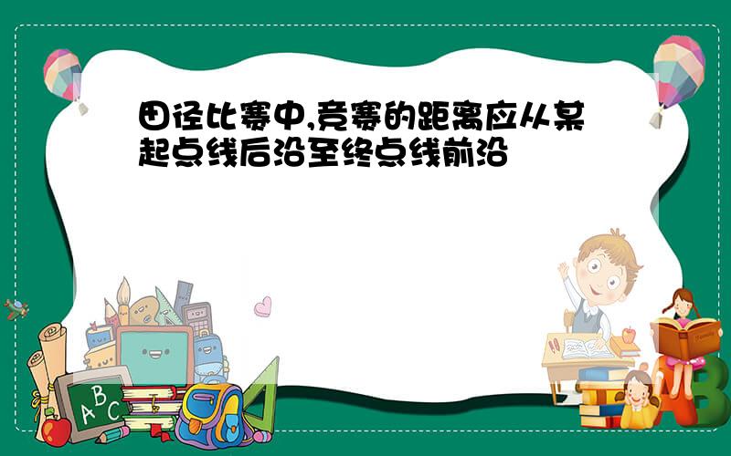 田径比赛中,竞赛的距离应从某起点线后沿至终点线前沿