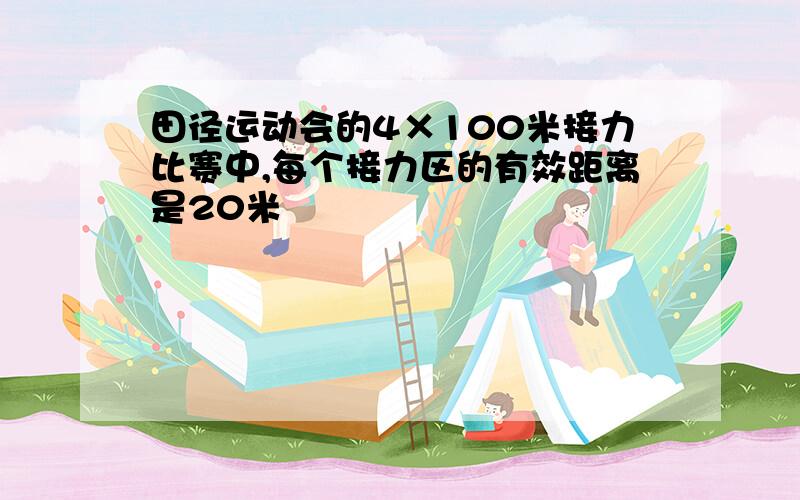 田径运动会的4×100米接力比赛中,每个接力区的有效距离是20米