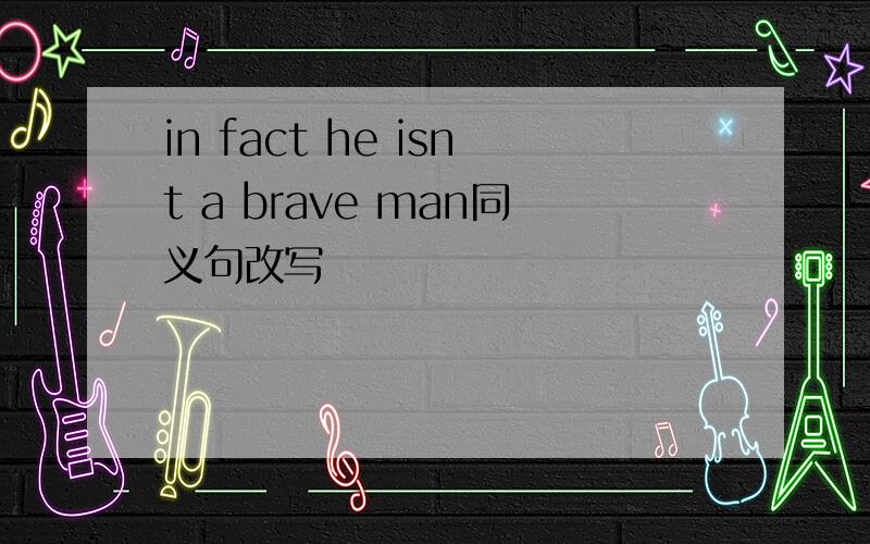 in fact he isnt a brave man同义句改写