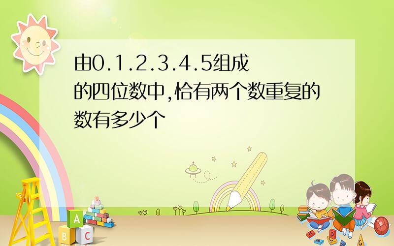 由0.1.2.3.4.5组成的四位数中,恰有两个数重复的数有多少个