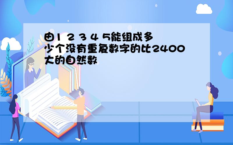 由1 2 3 4 5能组成多少个没有重复数字的比2400大的自然数