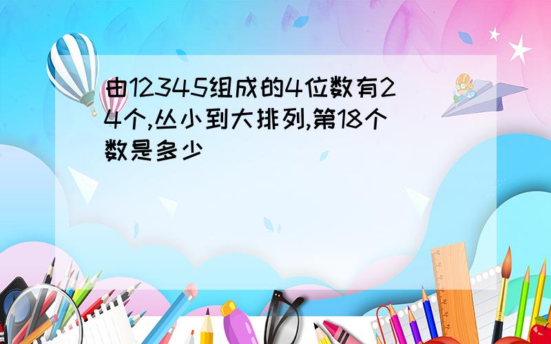 由12345组成的4位数有24个,丛小到大排列,第18个数是多少