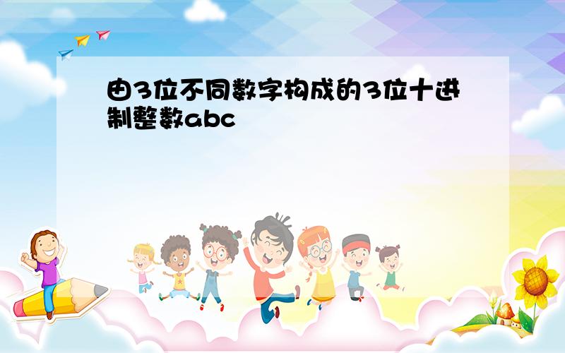 由3位不同数字构成的3位十进制整数abc