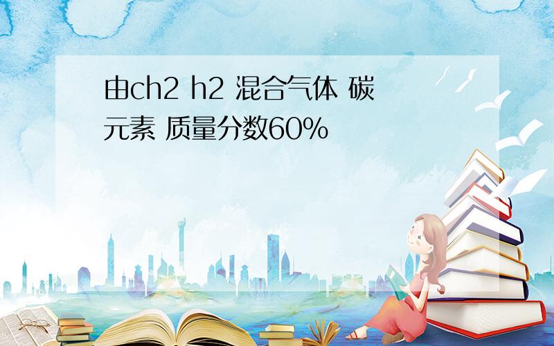 由ch2 h2 混合气体 碳元素 质量分数60%