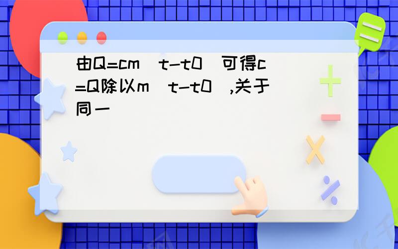 由Q=cm(t-t0)可得c=Q除以m(t-t0),关于同一