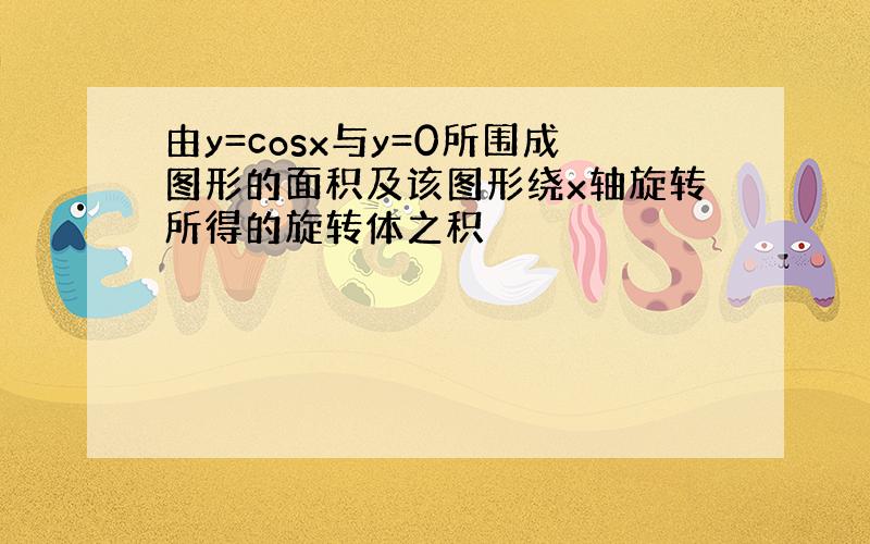 由y=cosx与y=0所围成图形的面积及该图形绕x轴旋转所得的旋转体之积