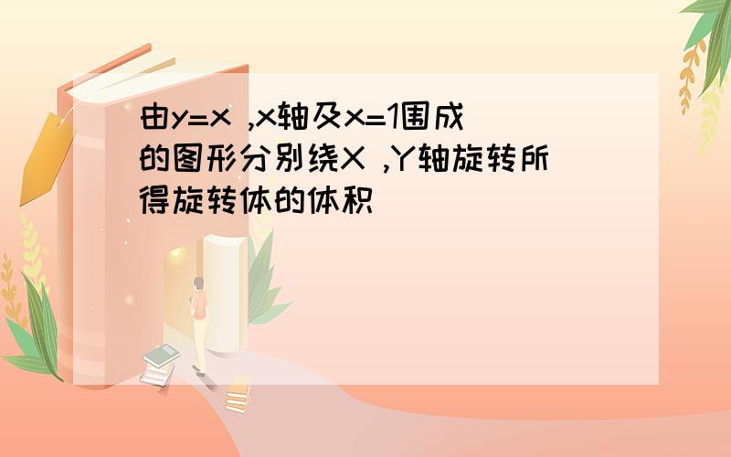 由y=x ,x轴及x=1围成的图形分别绕X ,Y轴旋转所得旋转体的体积