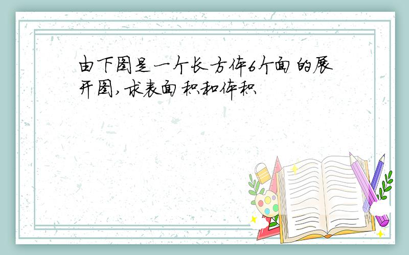 由下图是一个长方体6个面的展开图,求表面积和体积