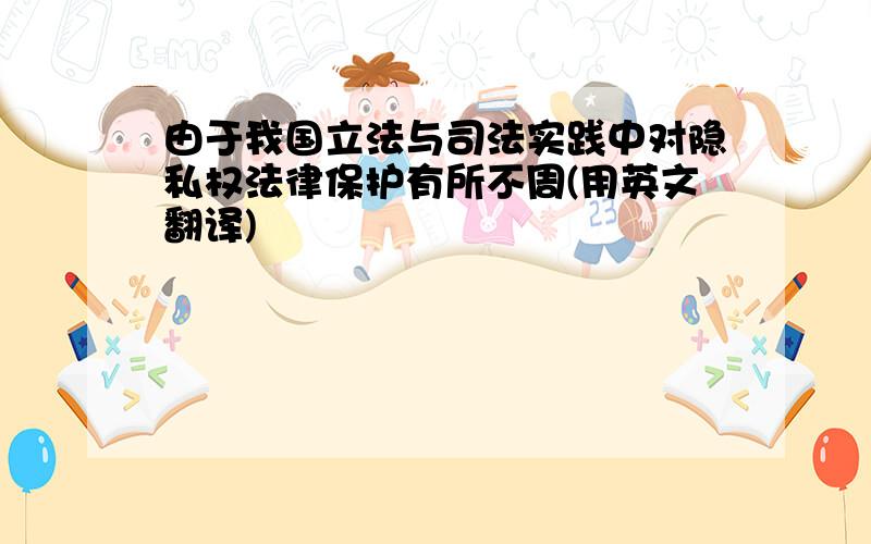 由于我国立法与司法实践中对隐私权法律保护有所不周(用英文翻译)