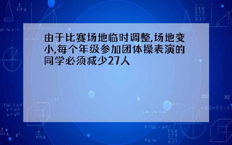 由于比赛场地临时调整,场地变小,每个年级参加团体操表演的同学必须减少27人