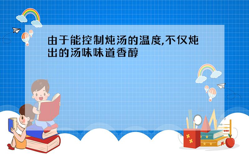 由于能控制炖汤的温度,不仅炖出的汤味味道香醇