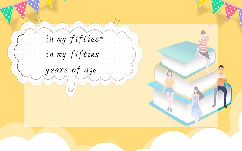 in my fifties=in my fifties years of age