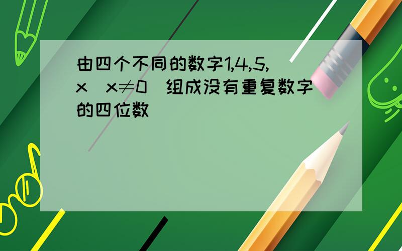 由四个不同的数字1,4,5,x(x≠0)组成没有重复数字的四位数