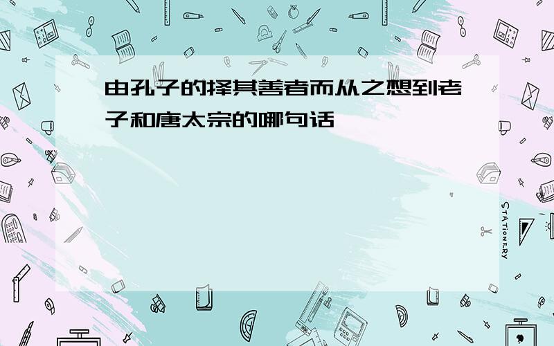 由孔子的择其善者而从之想到老子和唐太宗的哪句话