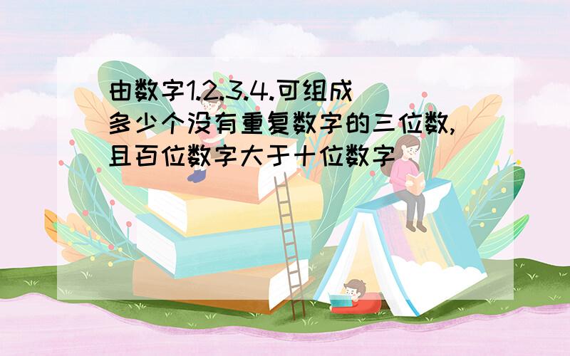 由数字1.2.3.4.可组成多少个没有重复数字的三位数,且百位数字大于十位数字