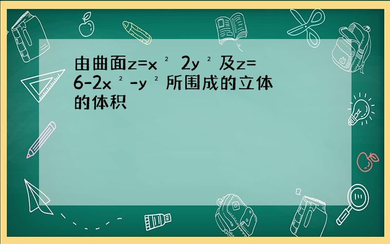 由曲面z=x² 2y²及z=6-2x²-y²所围成的立体的体积